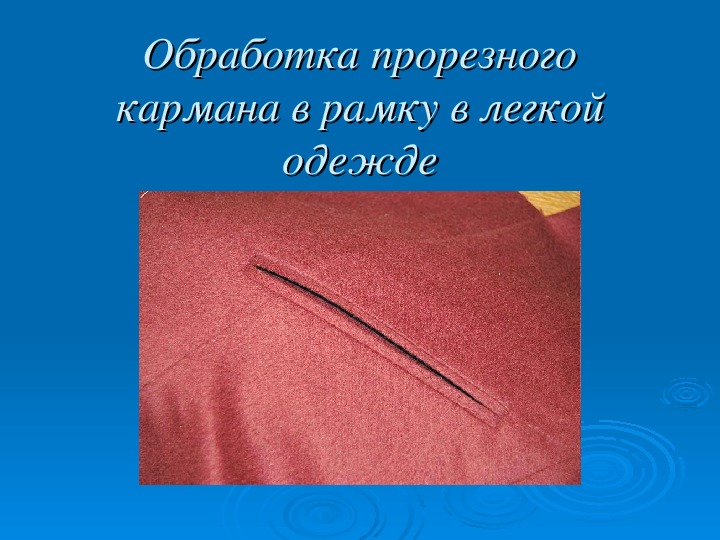 Презентация по Технологии швейного производства по теме "Обработка прорезного кармана в рамку в легкой одежде"(для студентов колледжей)