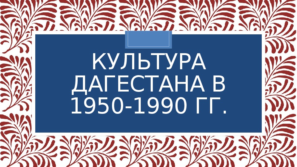 Презентация по истории Дагестана для 11 класса на тему: Культура Дагестана в 1950-1990 гг.