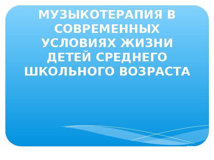 Презентация по музыке. Тема урока: МУЗЫКОТЕРАПИЯ В СОВРЕМЕННЫХ УСЛОВИЯХ ЖИЗНИ ДЕТЕЙ СРЕДНЕГО ШКОЛЬНОГО ВОЗРАСТА  (6 класс)