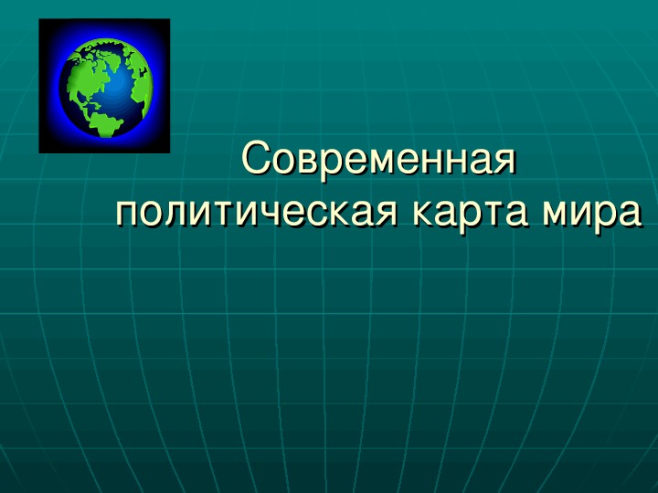 Презентация по географии "Современная политическая карта мира"