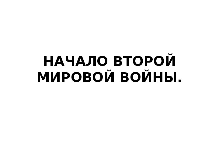 Презентация по курсу всеобщей истории: «НАЧАЛО ВТОРОЙ МИРОВОЙ ВОЙНЫ» (проф.-техническое образование)