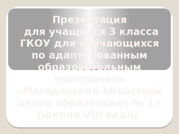 Презентация  для учащихся 3 класса ГКОУ для обучающихся по адаптированным образовательным программам «Магаданский областной центр образования № 1» (школа VIII вида)