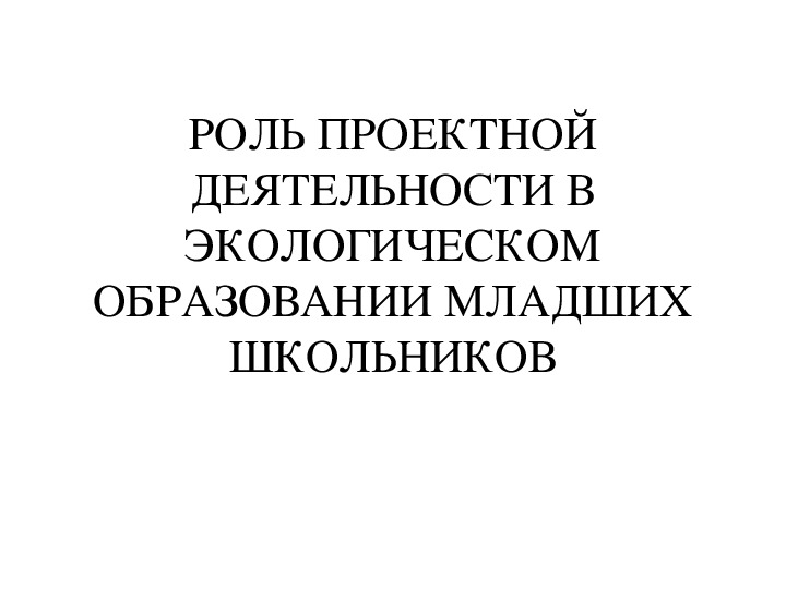 Презентация "РОЛЬ ПРОЕКТНОЙ ДЕЯТЕЛЬНОСТИ В ЭКОЛОГИЧЕСКОМ ОБРАЗОВАНИИ МЛАДШИХ ШКОЛЬНИКОВ"