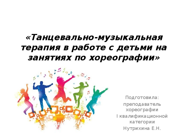 Презентация для методического сообщения на тему: «Танцевально-музыкальная терапия в работе с детьми на занятиях по хореографии»