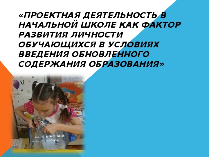 Презентация Проектная деятельность в начальной школе как фактор развития личности обучающихся в условиях введения Обновленного Содержания Образования»