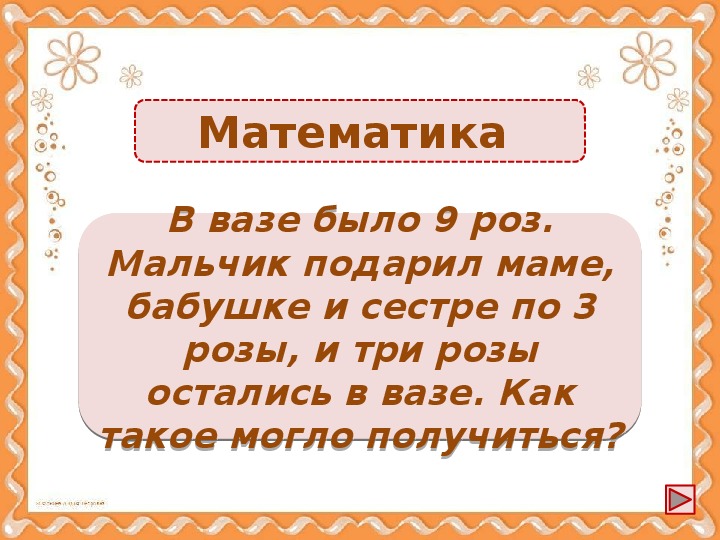 Суть 9. В вазе было 9 роз мальчик подарил по 3 розы маме бабушке и сестре. В вазе было 9 роз мальчик подарил по 3. Мальчик купил 9 роз три подарил.