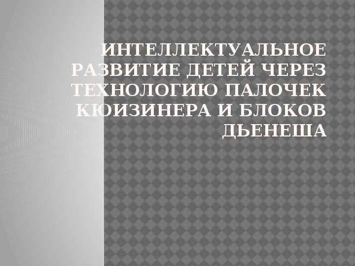 ИНТЕЛЛЕКТУАЛЬНОЕ РАЗВИТИЕ ДЕТЕЙ ЧЕРЕЗ ТЕХНОЛОГИЮ ПАЛОЧЕК КЮИЗИНЕРА И БЛОКОВ ДЬЕНЕША