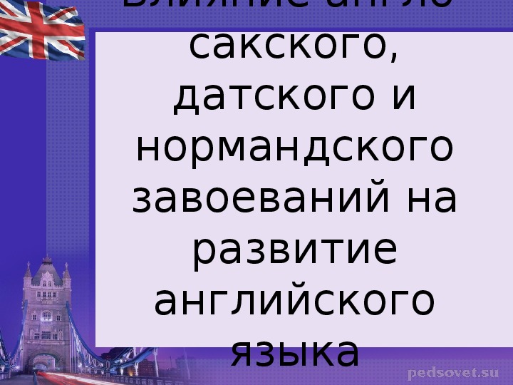 Влияние англо-сакского, датского и нормандского завоеваний на развитие английского языка