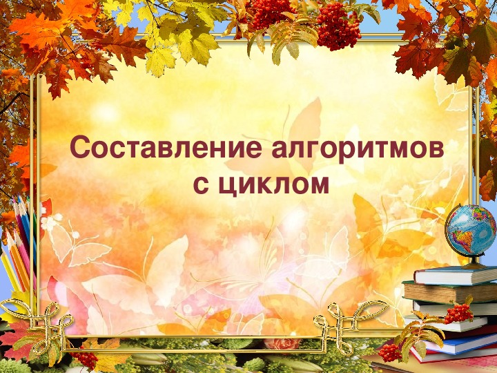 Презентация по информатике. Тема: Составление алгоритмов с циклом (4 класс).