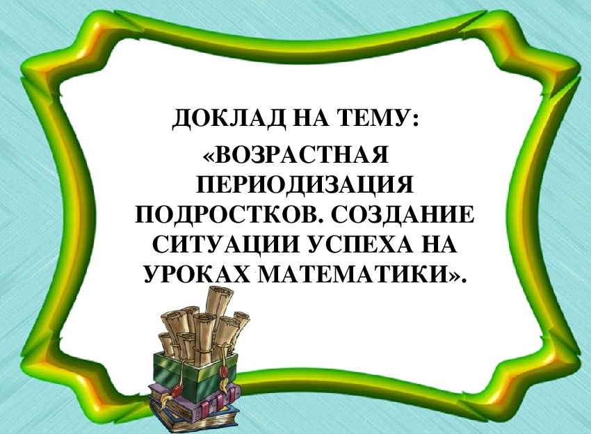 Презентация на тему: «Возрастная периодизация подростков. Создание ситуации успеха на уроках математики».