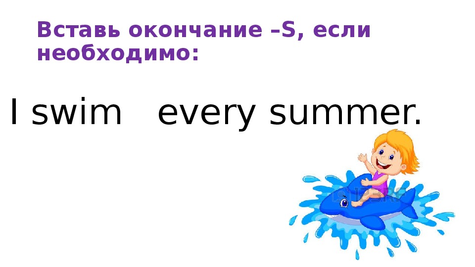 I swim every day. Swim добавить окончание s. I Swim every Day во всех уркменахф. He Swims every morning.