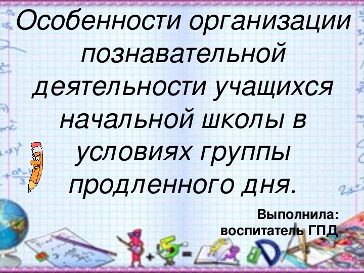 Презентация: Особенности организации познавательной деятельности учащихся начальной школы в условиях группы продленного дня